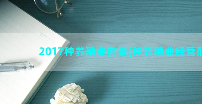 2017种养殖业前景(种养殖业经营范围)