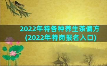 2022年特各种养生茶偏方(2022年特岗报名入口)