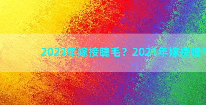 2023年嫁接睫毛？2021年嫁接睫毛款式