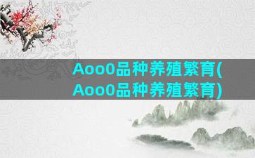 Aoo0品种养殖繁育(Aoo0品种养殖繁育)