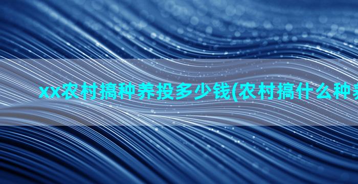 xx农村搞种养投多少钱(农村搞什么种养项目好)