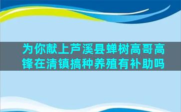 为你献上芦溪县蝉树高哥高锋在清镇搞种养殖有补助吗