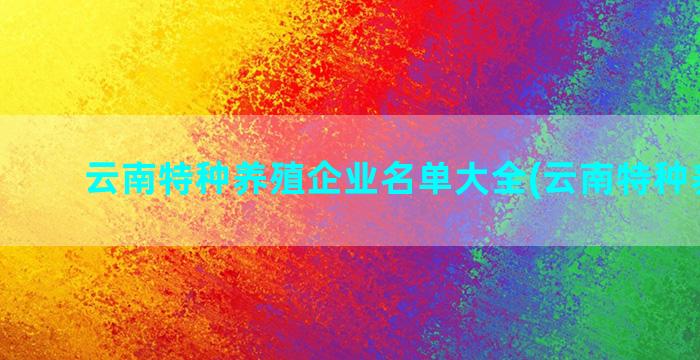 云南特种养殖企业名单大全(云南特种养殖网)