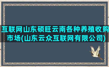 互联网山东硕旺云南各种养殖收购市场(山东云众互联网有限公司)