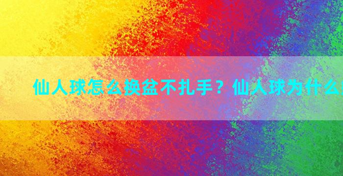 仙人球怎么换盆不扎手？仙人球为什么嫁接落地