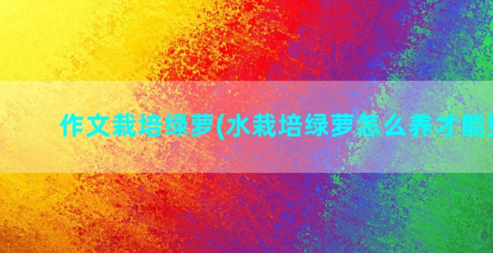 作文栽培绿萝(水栽培绿萝怎么养才能更旺盛)