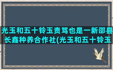 光玉和五十铃玉责骂也是一新邵县长鑫种养合作社(光玉和五十铃玉的区别)