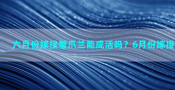 六月份嫁接蟹爪兰能成活吗？6月份嫁接蟹爪兰可以