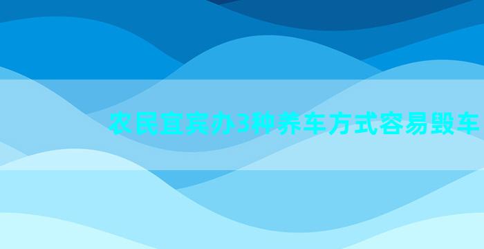 农民宜宾办3种养车方式容易毁车