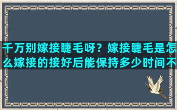 千万别嫁接睫毛呀？嫁接睫毛是怎么嫁接的接好后能保持多少时间不掉