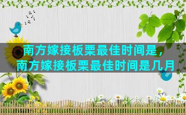 南方嫁接板栗最佳时间是，南方嫁接板栗最佳时间是几月