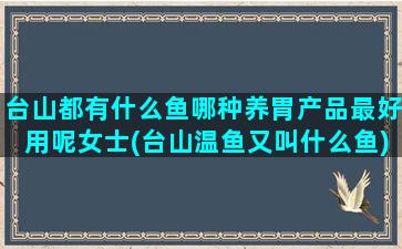 台山都有什么鱼哪种养胃产品最好用呢女士(台山温鱼又叫什么鱼)