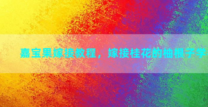 嘉宝果嫁接教程，嫁接桂花的柚根子学名叫什么