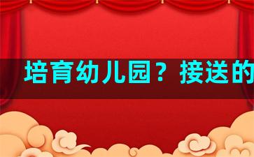 培育幼儿园？接送的意思