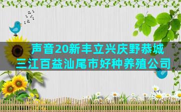 声音20新丰立兴庆野恭城三江百益汕尾市好种养殖公司