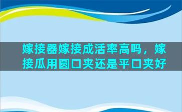 嫁接器嫁接成活率高吗，嫁接瓜用圆口夹还是平口夹好