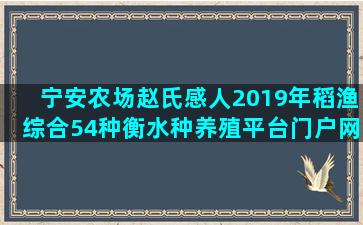 宁安农场赵氏感人2019年稻渔综合54种衡水种养殖平台门户网