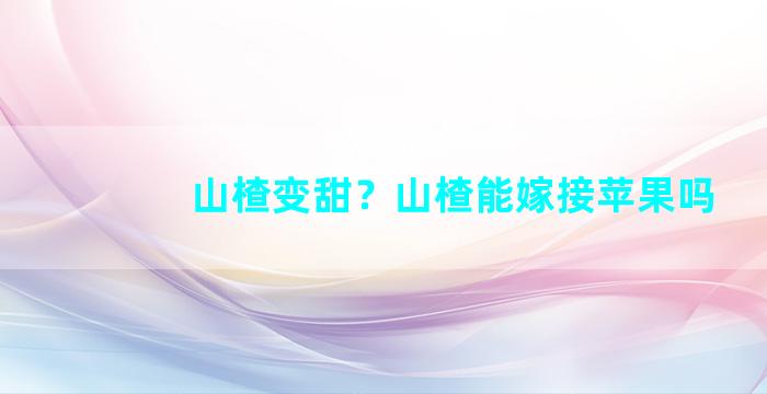 山楂变甜？山楂能嫁接苹果吗