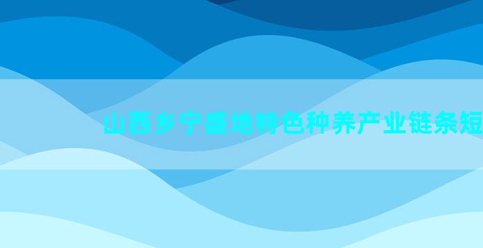 山西乡宁盛地特色种养产业链条短