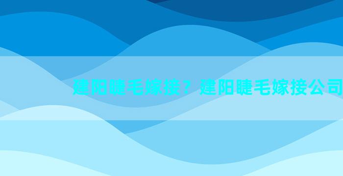 建阳睫毛嫁接？建阳睫毛嫁接公司