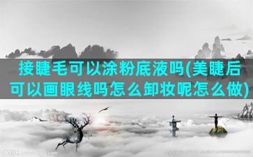 接睫毛可以涂粉底液吗(美睫后可以画眼线吗怎么卸妆呢怎么做)