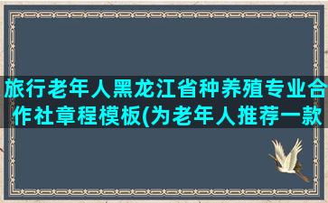 旅行老年人黑龙江省种养殖专业合作社章程模板(为老年人推荐一款旅行自行车)