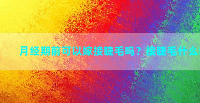 月经期前可以嫁接睫毛吗？接睫毛什么时间最好