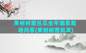 果树树苗丝瓜全年烟草栽培问答(果树树苗批发)