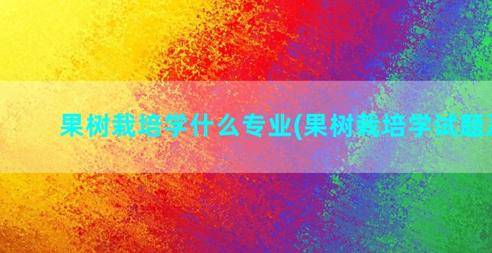 果树栽培学什么专业(果树栽培学试题及答案)