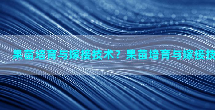 果苗培育与嫁接技术？果苗培育与嫁接技术实验报告