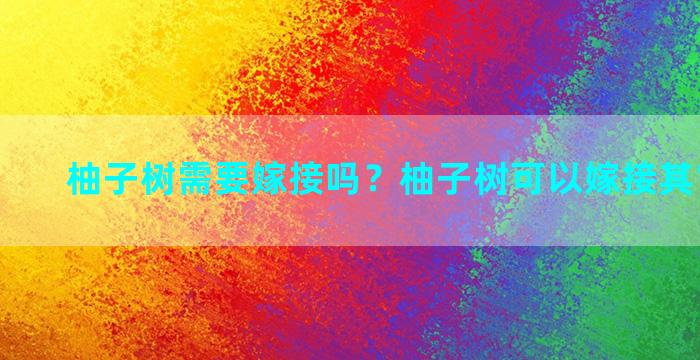 柚子树需要嫁接吗？柚子树可以嫁接其它果树么