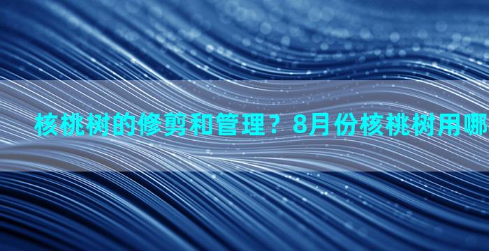 核桃树的修剪和管理？8月份核桃树用哪种方法嫁接