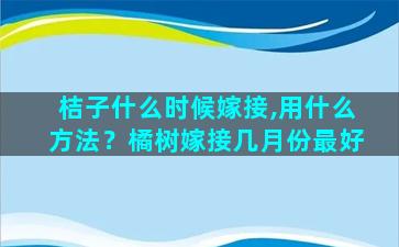 桔子什么时候嫁接,用什么方法？橘树嫁接几月份最好