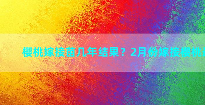 樱桃嫁接苗几年结果？2月份嫁接樱桃最佳时间