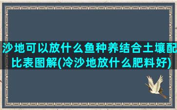 沙地可以放什么鱼种养结合土壤配比表图解(冷沙地放什么肥料好)