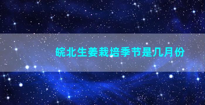 皖北生姜栽培季节是几月份