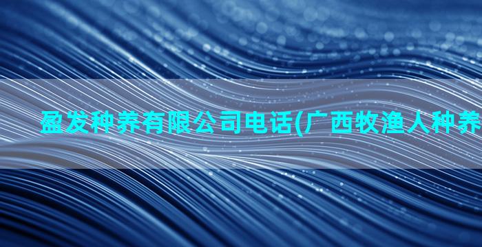 盈发种养有限公司电话(广西牧渔人种养有限公司)