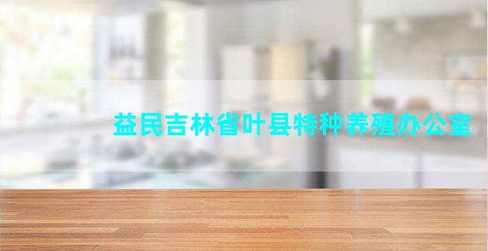 益民吉林省叶县特种养殖办公室