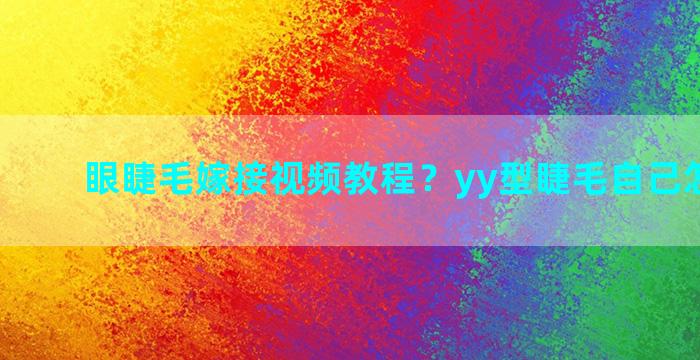 眼睫毛嫁接视频教程？yy型睫毛自己怎么嫁接