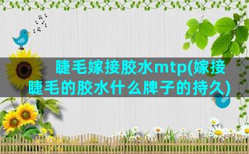 睫毛嫁接胶水mtp(嫁接睫毛的胶水什么牌子的持久)