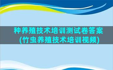 种养殖技术培训测试卷答案(竹虫养殖技术培训视频)