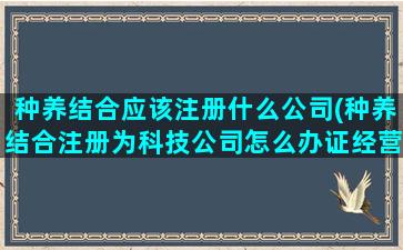 种养结合应该注册什么公司(种养结合注册为科技公司怎么办证经营)