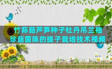 竹荪菇芦笋种子牡丹吊兰袖珍菇茵陈的提子栽培技术视频