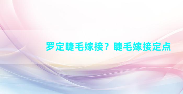 罗定睫毛嫁接？睫毛嫁接定点