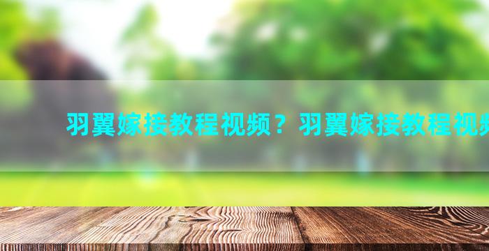 羽翼嫁接教程视频？羽翼嫁接教程视频大全