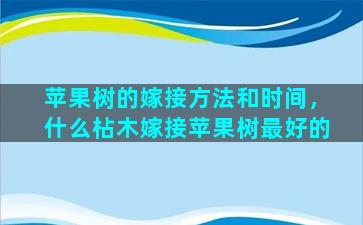 苹果树的嫁接方法和时间，什么枮木嫁接苹果树最好的