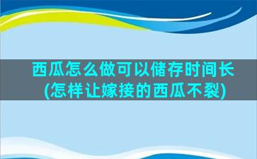 西瓜怎么做可以储存时间长(怎样让嫁接的西瓜不裂)