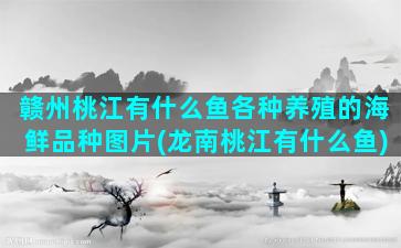 赣州桃江有什么鱼各种养殖的海鲜品种图片(龙南桃江有什么鱼)