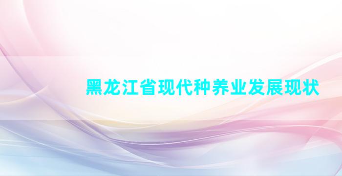 黑龙江省现代种养业发展现状