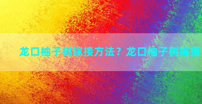 龙口柚子树嫁接方法？龙口柚子树嫁接方法图解